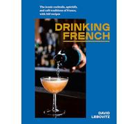 Drinking French: The Iconic Cocktails, Apéritifs, and Café Traditions of France, with 160 Recipes