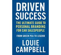 Driven Success: The Ultimate Guide to Personal Branding for Car Salespeople: From Green Pea to Legend