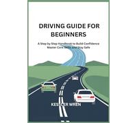 DRIVING GUIDE FOR BEGINNERS: A Step by Step Handbook to Build Confidence Master Core Skills and Stay Safe