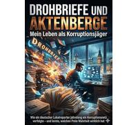 Drohbriefe und Aktenberge: Mein Leben als Korruptionsjäger: Wie ein deutscher Lokalreporter jahrelang ein Korruptionsnetz verfolgte - und lernte, welchen Preis Wahrheit wirklich hat