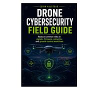 Drone Cybersecurity Field Guide: Reduce common risks in signals, firmware, networks, and ground-control workflows