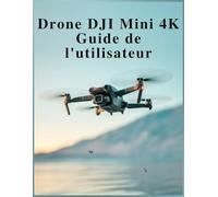 Drone DJI Mini 4K Guide de l'utilisateur: Votre manuel sans stress pour un vol sans peur, un contenu 4K époustouflant et une maîtrise en toute confiance.