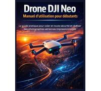 Drone DJI Neo - Manuel d'utilisation pour débutants: Le guide pratique pour voler en toute sécurité et réaliser des photographies aériennes impressionnantes