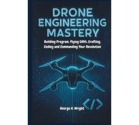 DRONE ENGINEERING MASTERY: Building Program, Flying UAVs, Crafting, Coding and Commanding Your Revolution