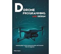 DRONE PROGRAMMING AND DESIGN: Mastering Flight Control, Autonomous UAVs, and Computer Vision for Beginners