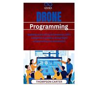 Drone Programming: Building and Coding Autonomous UAVs A beginner’s guide to drone flight programming and automation