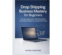 Drop Shipping Business Mastery for Beginners: Turn Your Laptop into a Cash-Flow machine with Simple Strategies for Lasting Online Income