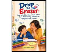 Drop The Eraser: How to End the Kitchen Table Battles, Cure Math Anxiety, and Raise an Olympiad-Level Thinker
