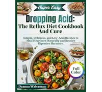 Dropping Acid: The Reflux Diet Cookbook And Cure: Simple, Delicious, and Low-Acid Recipes to Heal Heartburn Naturally and Restore Digestive Harmony.