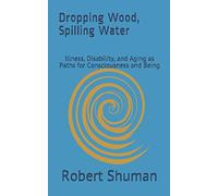 Dropping Wood, Spilling Water: Illness, Disability, and Aging as Paths for Consciousness and Being