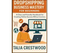 Dropshipping Business Mastery for Beginners: A Clear and Friendly Handbook for Creating Online Success Without Inventory