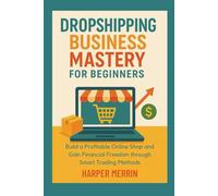Dropshipping Business Mastery for Beginners: Build a Profitable Online Shop and Gain Financial Freedom through Smart Trading Methods
