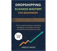 Dropshipping Business Mastery for Beginners: The Complete Roadmap to Building, Managing, and Scaling a Thriving E-Commerce Empire from Scratch