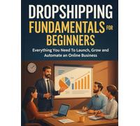 Dropshipping Fundamentals for Beginners: Everything You Need To Launch, Grow and Automate an Online Business