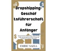 Dropshipping-Geschäf tsführerschaft für Anfänger: Starten Sie Ihren Online-Shop, steigern Sie den Traﬃc und maximieren Sie Ihre Gewinne mit bewährten E-Commerce-Strategien
