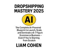 Dropshipping Mastery 2025: The Complete AI-Powered Blueprint to Launch, Scale, and Dominate a 6-7 Figure Ecommerce Business - Even If You're Starting ... strategies. No fluff. No $2,000 webinars.)
