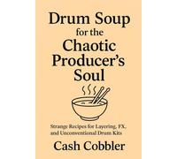Drum Soup for the Chaotic Producer’s Soul: Strange Recipes for Layering, FX, and Unconventional Drum Kits (Cash Cobbler's Kitchen: Beatmaker's Series)