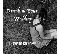 Drunk At Your Wedding - I Have To Go Home