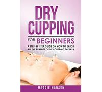 Dry Cupping for Beginners: A Step-By-Step Guide on How to Enjoy All the Benefits of Dry Cupping Therapy