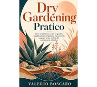 Dry Gardening Pratico: Come progettare e curare un giardino rigoglioso senza irrigazione, risparmiando acqua e tempo nell'era del cambiamento climatico.