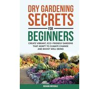 Dry Gardening Secrets For Beginners: Create Vibrant, Eco-Friendly Gardens That Adapt to Climate Change and Boost Well-being