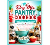 Dry Mix Pantry Cookbook: Simple Recipes for Every Occasion: Easy Homemade Mixes for Everyday Meals, Family Gatherings, Holiday Baking, Quick Dinners, Delicious Desserts, and Convenient Pantry Storage