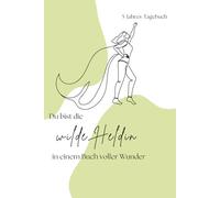Du bist die wilde Heldin in einem Buch voller Wunder: Dein 5-Jahres-Tagebuch für mehr Glück, Achtsamkeit und bewusste Momente