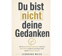 Du bist nicht deine Gedanken: Wie du negative Denkmuster durchbrichst, innere Ruhe findest und deinen Geist wieder bewusst steuerst