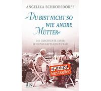 "Du bist nicht so wie andre Mütter": Die Geschichte einer leidenschaftlichen Frau | Angelika Schrobsdorff