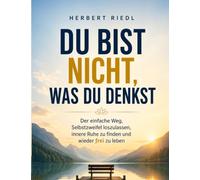 Du bist nicht, was du denkst: Der einfache Weg, Selbstzweifel loszulassen, innere Ruhe zu finden und wieder frei zu leben