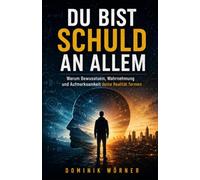 Du bist schuld an allem: Warum Bewusstsein, Wahrnehmung und Aufmerksamkeit deine Realität formen