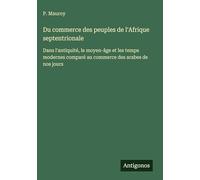 Du commerce des peuples de l'Afrique septentrionale: Dans l'antiquité, le moyen-âge et les temps modernes comparé au commerce des arabes de nos jours