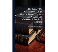 Du Droit Du Chasseur Sur Le Gibier, Dans Toutes Les Phases Des Chasses À Tir Et À Courre