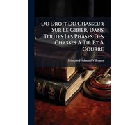 Du Droit Du Chasseur Sur Le Gibier, Dans Toutes Les Phases Des Chasses À Tir Et À Courre