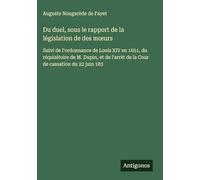Du duel, sous le rapport de la législation de des m¿urs: Suivi de l'ordonnance de Louis XIV en 1651, du réquisitoire de M. Dupin, et de l'arrèt de la Cour de cassation du 22 juin 183