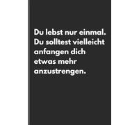 Du lebst nur einmal. Du solltest vielleicht anfangen dich etwas mehr anzustrengen. - Sarkastisches Notizbuch mit trockenem Humor: Minimalistisches ... und Gedanken mit schwarzem Humor und Ironie