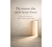 Du musst das nicht heute lösen: Ein Buch für Menschen, die zu viel gleichzeitig tragen
