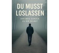 Du musst loslassen - Der Weg zurück zu dir selbst: Wie du deine Ex-Freundin endgültig hinter dir lässt, emotional unabhängig wirst und dich selbst wiederfindest
