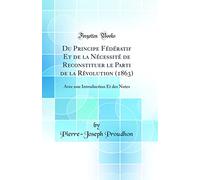 Du Principe Fédératif Et de la Nécessité de Reconstituer le Parti de la Révolution (1863): Avec une Introduction Et des Notes (Classic Reprint)