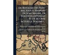 Du Royaume Des Pays-bas, Sous Le Rapport De Son Origine, De Son DÃ(c)veloppement Et De Sa Crise Actuelle, Volume 1...