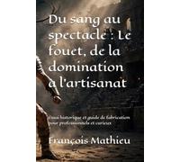 Du sang au spectacle : Le fouet, de la domination à l’artisanat: Essai historique et guide de fabrication pour professionnels et curieux