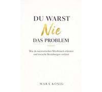 Du warst nie das Problem - Wie du narzisstischen Missbrauch erkennst und toxische Beziehungen beendest