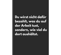 Du wirst nicht dafür bezahlt, was du auf der Arbeit tust, sondern, wie viel du dort aushältst. - Sarkastisches Notizbuch mit trockenem Humor: ... und Gedanken mit schwarzem Humor und Ironie