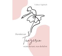 Du wirst zur Tänzerin, wenn du tust, was du liebst: Dein 5-Jahres-Tagebuch für mehr Glück, Achtsamkeit und bewusste Momente