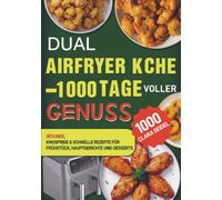Dual Airfryer Küche - 1000 Tage voller Genuss: Gesunde, knusprige & schnelle Rezepte für Frühstück, Hauptgerichte und Desserts