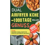 Dual Airfryer Küche - 1000 Tage voller Genuss: Gesunde, knusprige & schnelle Rezepte für Frühstück, Hauptgerichte und Desserts