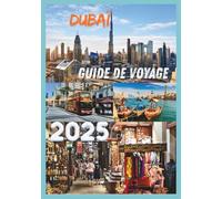 DUBAÏ GUIDE DE VOYAGE 2025: Découvrez la culture du luxe et l'aventure de la ville emblématique des Émirats arabes unis