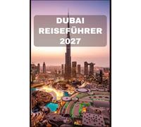 Dubai Reiseführer 2027: Erleben Sie die Stadt des Goldes mit praktischen Tipps, versteckten Juwelen, ikonischen Sehenswürdigkeiten, Wüstenabenteuern und perfekten Reiserouten