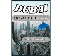 DUBAI TRAVEL GUIDE 2026: Dubai Unveiled: Culture, Innovation, Luxury, and Everyday Life in the City of the Future. (Julian P. Westlake Travel Series)