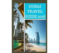 DUBAI TRAVEL GUIDE 2026: The Ultimate Insider’s Guide to Luxury, Culture, Adventure, and Hidden Gems in the City of the Future